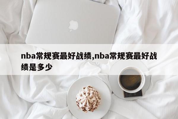 nba常规赛最好战绩,nba常规赛最好战绩是多少