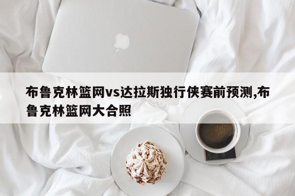 布鲁克林篮网vs达拉斯独行侠赛前预测,布鲁克林篮网大合照