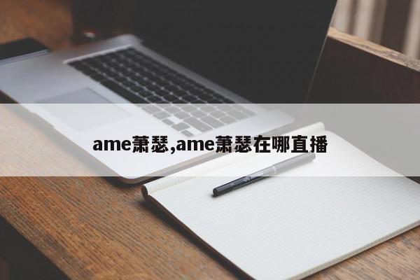 ame萧瑟,ame萧瑟在哪直播