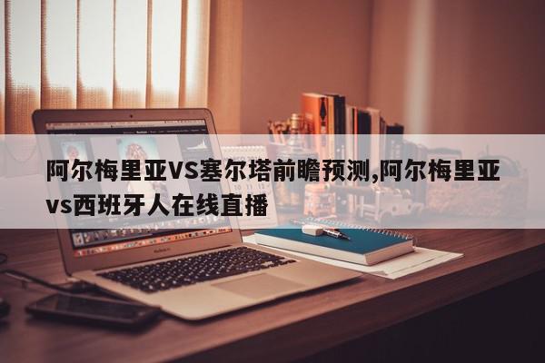 阿尔梅里亚VS塞尔塔前瞻预测,阿尔梅里亚vs西班牙人在线直播