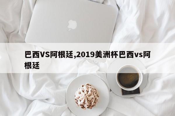 巴西VS阿根廷,2019美洲杯巴西vs阿根廷