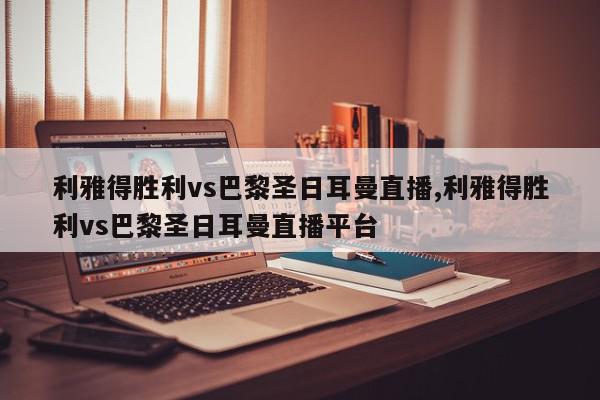 利雅得胜利vs巴黎圣日耳曼直播,利雅得胜利vs巴黎圣日耳曼直播平台