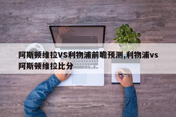 阿斯顿维拉VS利物浦前瞻预测,利物浦vs阿斯顿维拉比分