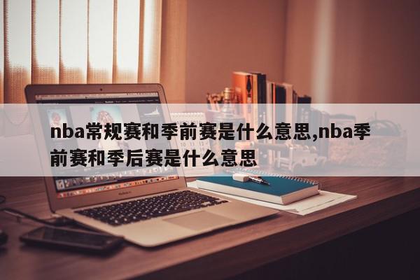 nba常规赛和季前赛是什么意思,nba季前赛和季后赛是什么意思