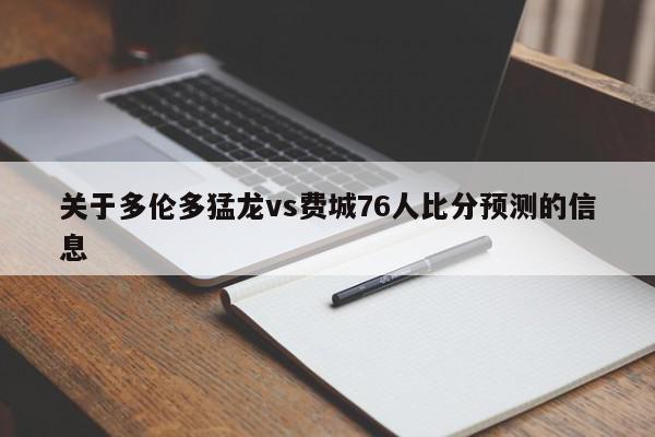 关于多伦多猛龙vs费城76人比分预测的信息