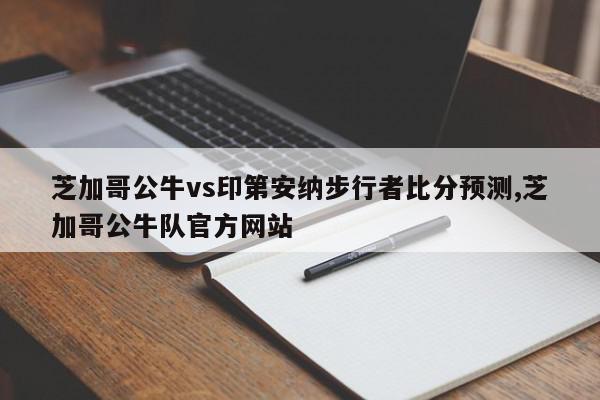 芝加哥公牛vs印第安纳步行者比分预测,芝加哥公牛队官方网站