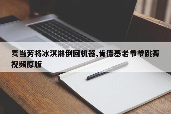 麦当劳将冰淇淋倒回机器,肯德基老爷爷跳舞视频原版