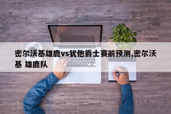 密尔沃基雄鹿vs犹他爵士赛前预测,密尔沃基 雄鹿队