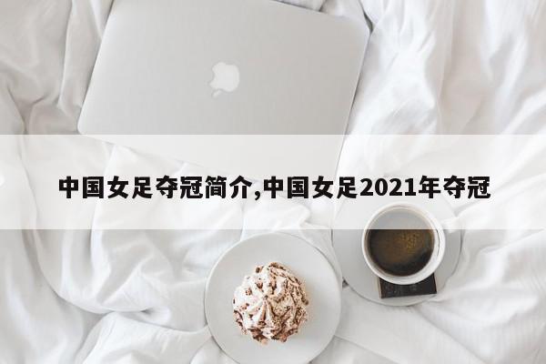 中国女足夺冠简介,中国女足2021年夺冠