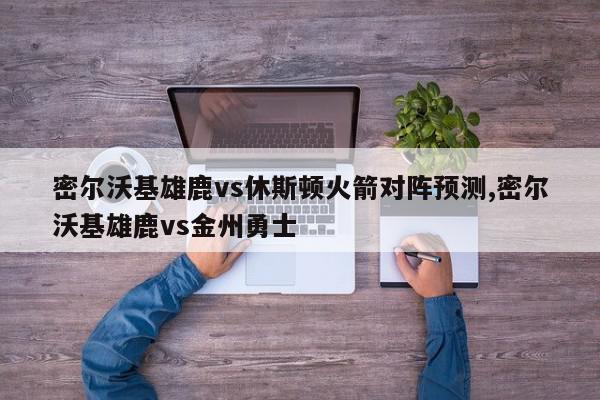 密尔沃基雄鹿vs休斯顿火箭对阵预测,密尔沃基雄鹿vs金州勇士