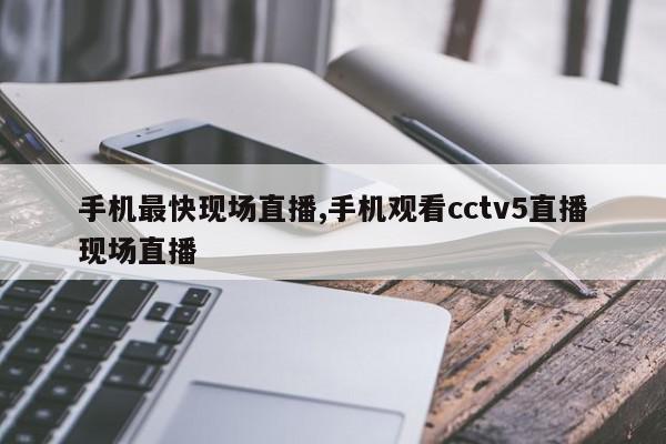 手机最快现场直播,手机观看cctv5直播现场直播