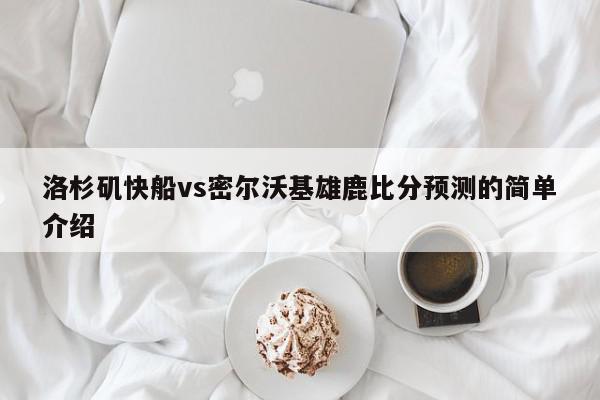 洛杉矶快船vs密尔沃基雄鹿比分预测的简单介绍