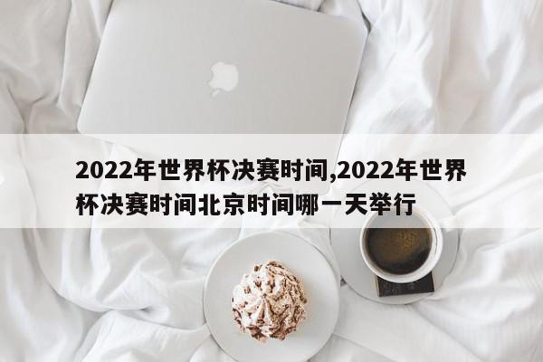 2022年世界杯决赛时间,2022年世界杯决赛时间北京时间哪一天举行