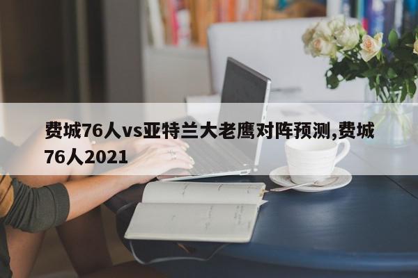 费城76人vs亚特兰大老鹰对阵预测,费城76人2021