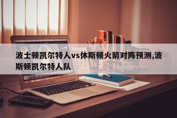 波士顿凯尔特人vs休斯顿火箭对阵预测,波斯顿凯尔特人队