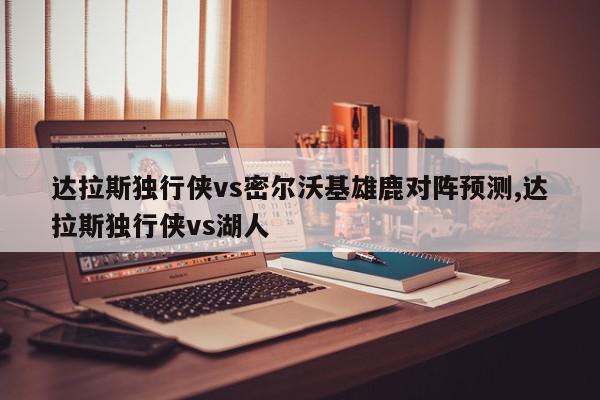 达拉斯独行侠vs密尔沃基雄鹿对阵预测,达拉斯独行侠vs湖人