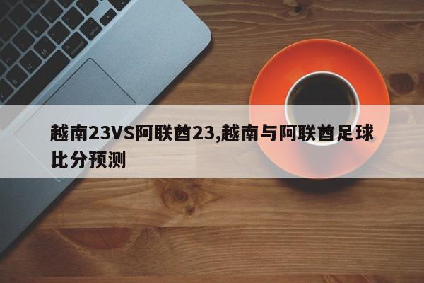 越南23VS阿联酋23,越南与阿联酋足球比分预测