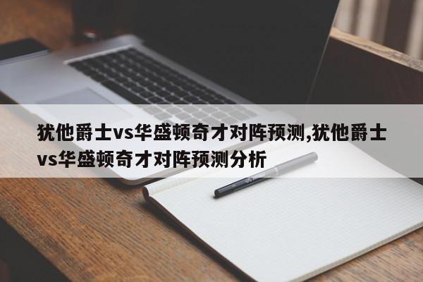 犹他爵士vs华盛顿奇才对阵预测,犹他爵士vs华盛顿奇才对阵预测分析