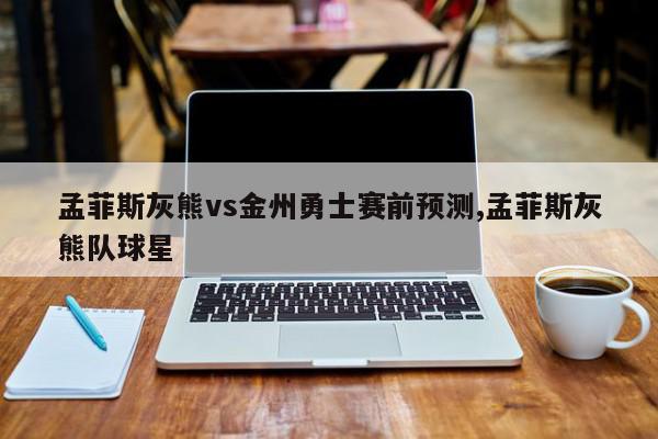 孟菲斯灰熊vs金州勇士赛前预测,孟菲斯灰熊队球星