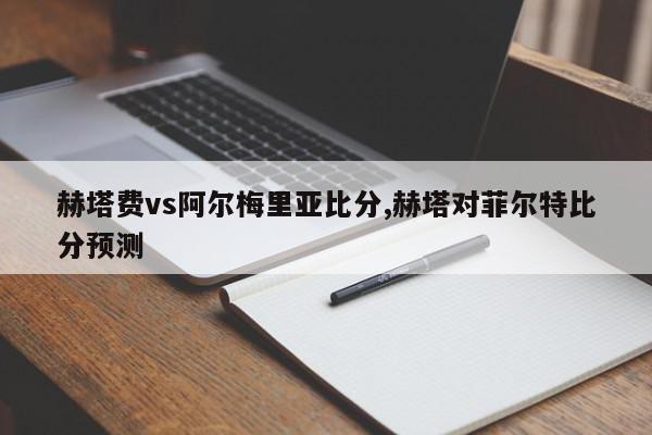 赫塔费vs阿尔梅里亚比分,赫塔对菲尔特比分预测