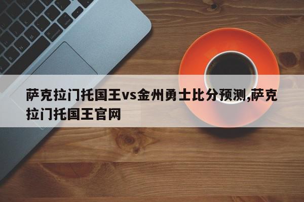 萨克拉门托国王vs金州勇士比分预测,萨克拉门托国王官网