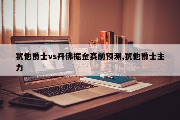 犹他爵士vs丹佛掘金赛前预测,犹他爵士主力