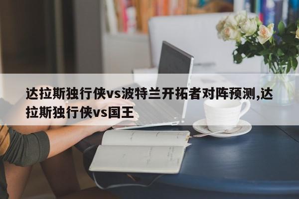 达拉斯独行侠vs波特兰开拓者对阵预测,达拉斯独行侠vs国王