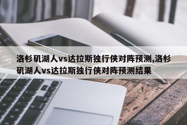 洛杉矶湖人vs达拉斯独行侠对阵预测,洛杉矶湖人vs达拉斯独行侠对阵预测结果