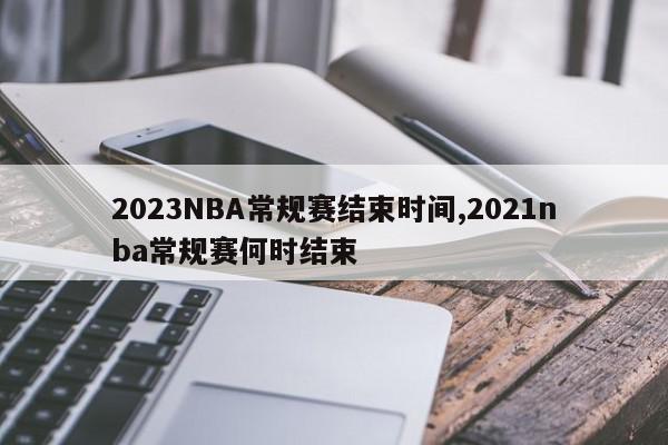 2023NBA常规赛结束时间,2021nba常规赛何时结束