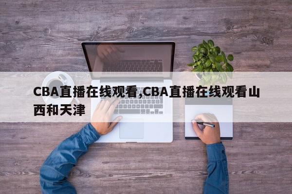 CBA直播在线观看,CBA直播在线观看山西和天津