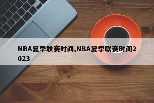 NBA夏季联赛时间,NBA夏季联赛时间2023