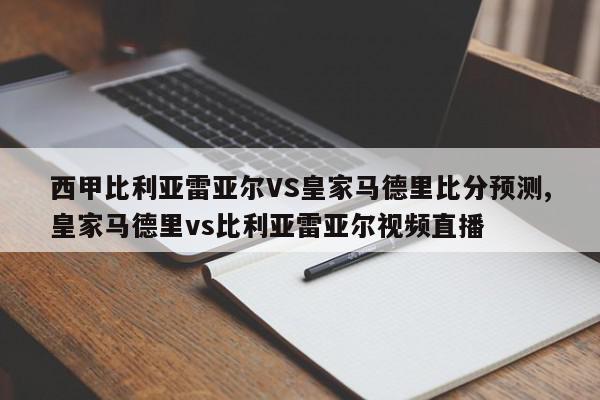 西甲比利亚雷亚尔VS皇家马德里比分预测,皇家马德里vs比利亚雷亚尔视频直播