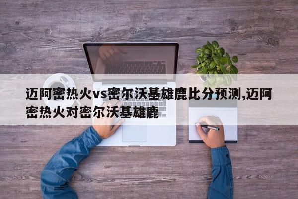 迈阿密热火vs密尔沃基雄鹿比分预测,迈阿密热火对密尔沃基雄鹿