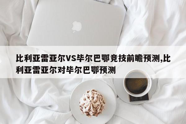 比利亚雷亚尔VS毕尔巴鄂竞技前瞻预测,比利亚雷亚尔对毕尔巴鄂预测