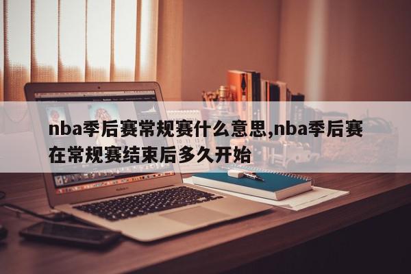 nba季后赛常规赛什么意思,nba季后赛在常规赛结束后多久开始