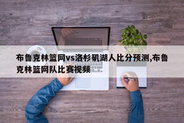 布鲁克林篮网vs洛杉矶湖人比分预测,布鲁克林篮网队比赛视频