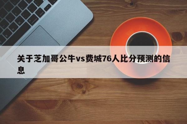 关于芝加哥公牛vs费城76人比分预测的信息