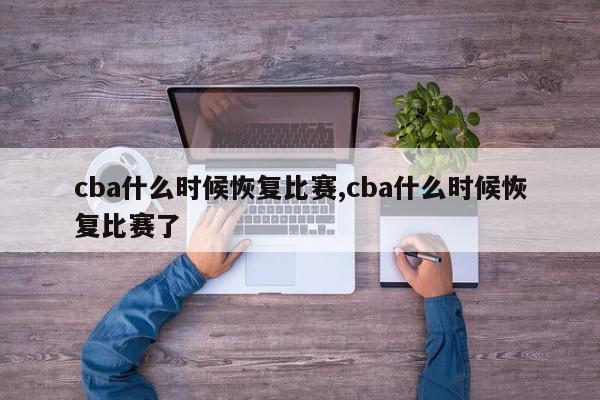 cba什么时候恢复比赛,cba什么时候恢复比赛了