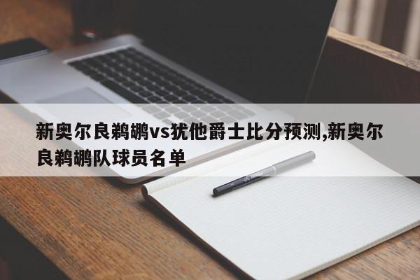 新奥尔良鹈鹕vs犹他爵士比分预测,新奥尔良鹈鹕队球员名单