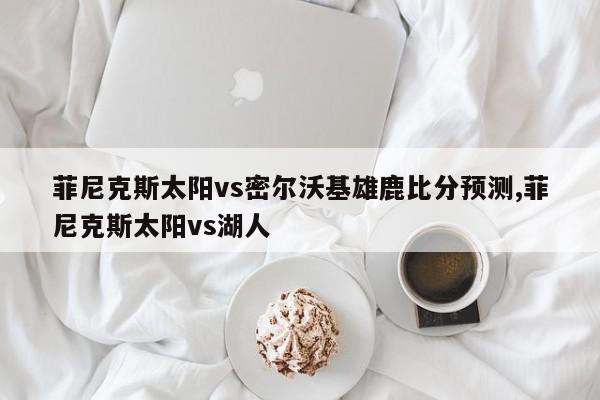 菲尼克斯太阳vs密尔沃基雄鹿比分预测,菲尼克斯太阳vs湖人