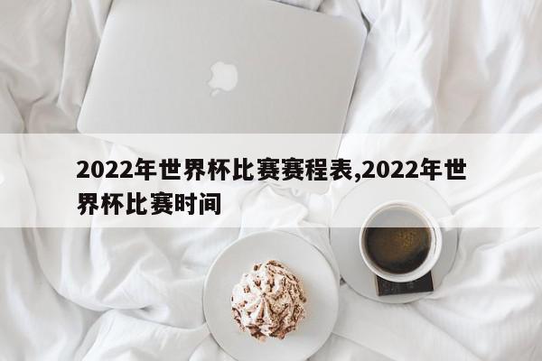 2022年世界杯比赛赛程表,2022年世界杯比赛时间