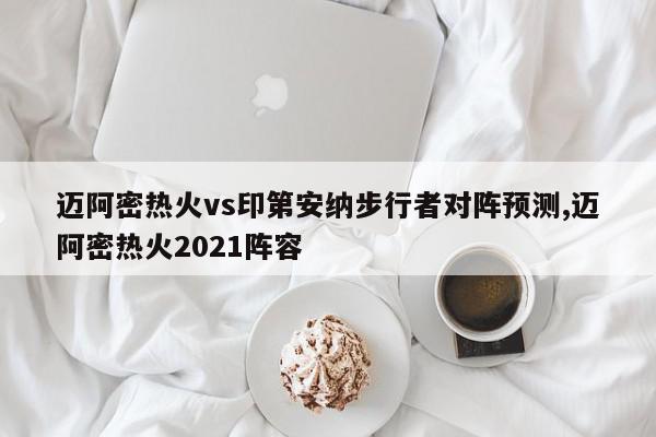 迈阿密热火vs印第安纳步行者对阵预测,迈阿密热火2021阵容