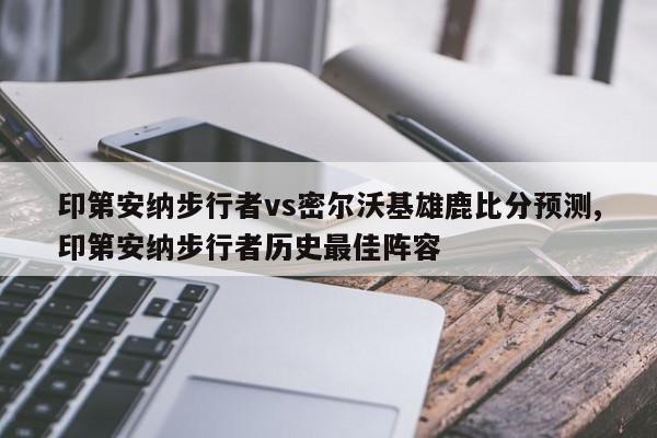 印第安纳步行者vs密尔沃基雄鹿比分预测,印第安纳步行者历史最佳阵容