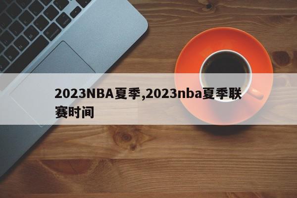 2023NBA夏季,2023nba夏季联赛时间