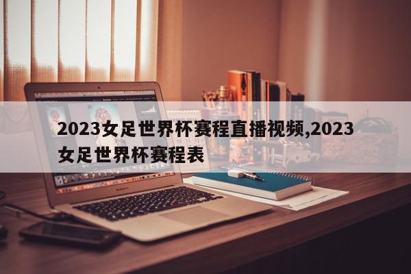 2023女足世界杯赛程直播视频,2023女足世界杯赛程表