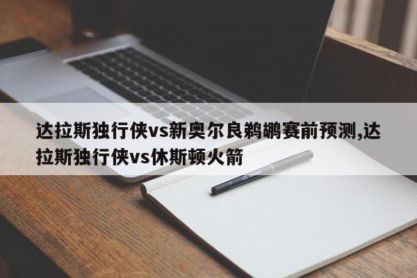 达拉斯独行侠vs新奥尔良鹈鹕赛前预测,达拉斯独行侠vs休斯顿火箭