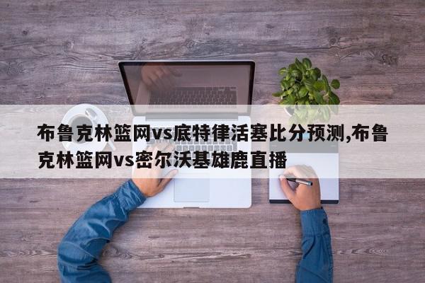 布鲁克林篮网vs底特律活塞比分预测,布鲁克林篮网vs密尔沃基雄鹿直播