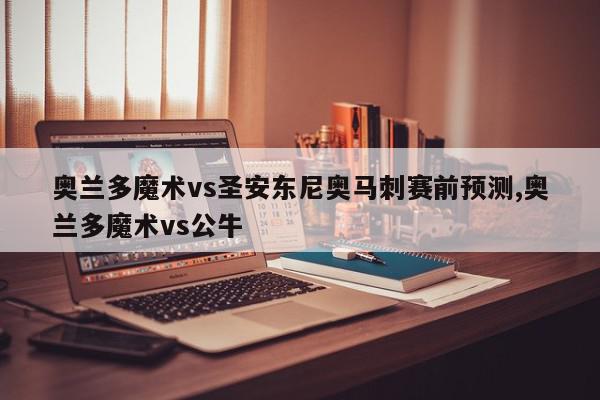 奥兰多魔术vs圣安东尼奥马刺赛前预测,奥兰多魔术vs公牛