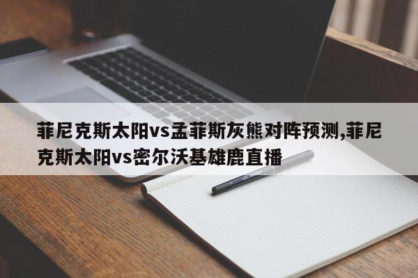 菲尼克斯太阳vs孟菲斯灰熊对阵预测,菲尼克斯太阳vs密尔沃基雄鹿直播