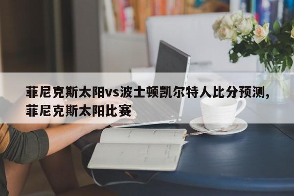 菲尼克斯太阳vs波士顿凯尔特人比分预测,菲尼克斯太阳比赛